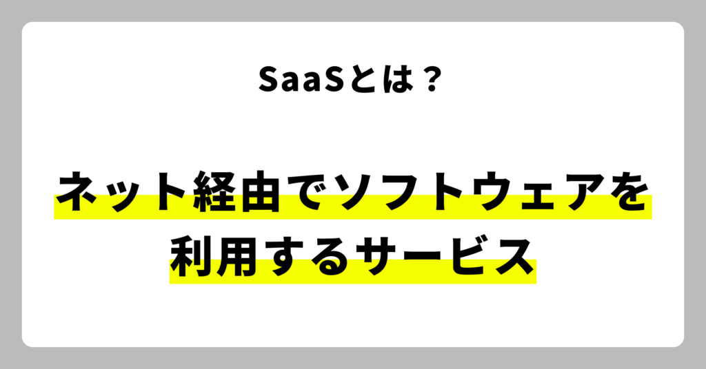 SaaSとは、Software as a Serviceの略で、ソフトウェアをインターネット経由で提供するサービスのことです。